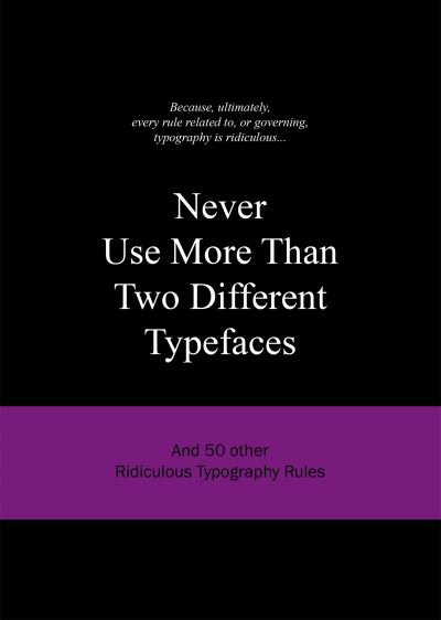 Never Use More Than Two Different Typefaces: And 50 Other Ridiculous Typography