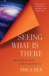 Image for Seeing What Is There: My Search for Sanity in the Psychedelic Era